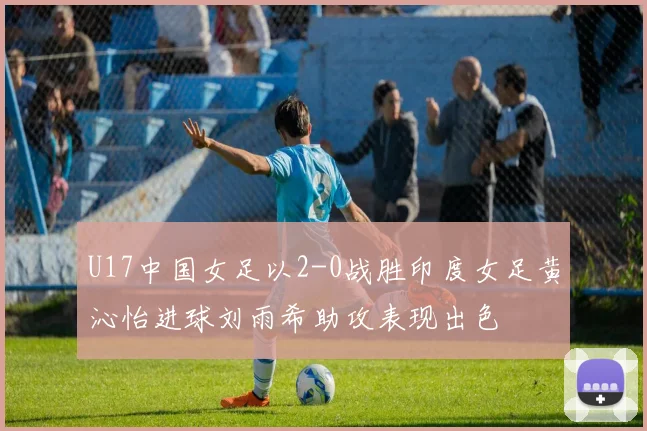 U17中国女足以2-0战胜印度女足黄沁怡进球刘雨希助攻表现出色