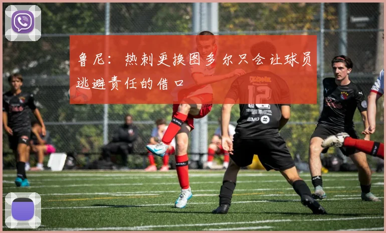 鲁尼：热刺更换图多尔只会让球员逃避责任的借口