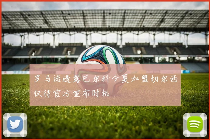 罗马诺透露巴尔科今夏加盟切尔西仅待官方宣布时机