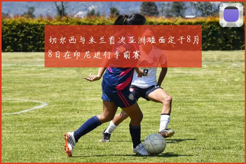 切尔西与米兰首次亚洲碰面定于8月8日在印尼进行季前赛
