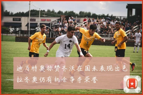 迪马特奥称赞齐沃在国米表现出色拉齐奥仍有机会争夺荣誉