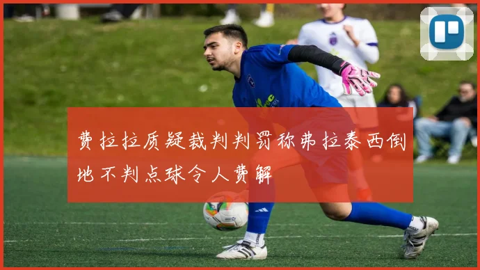 费拉拉质疑裁判判罚称弗拉泰西倒地不判点球令人费解