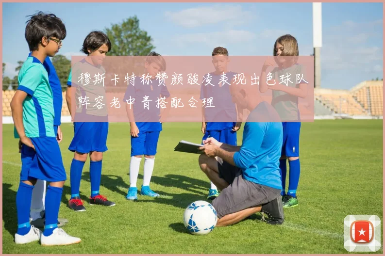 穆斯卡特称赞颜骏凌表现出色球队阵容老中青搭配合理