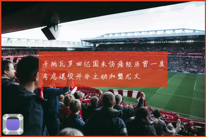 卡纳瓦罗回忆国米伤痛经历曾一度考虑退役并非主动加盟尤文
