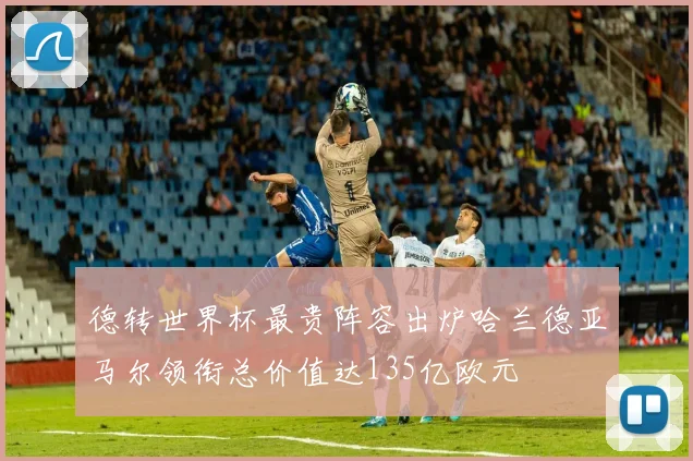 德转世界杯最贵阵容出炉哈兰德亚马尔领衔总价值达135亿欧元