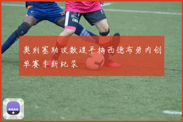 奥利塞助攻数追平梅西德布劳内创单赛季新纪录