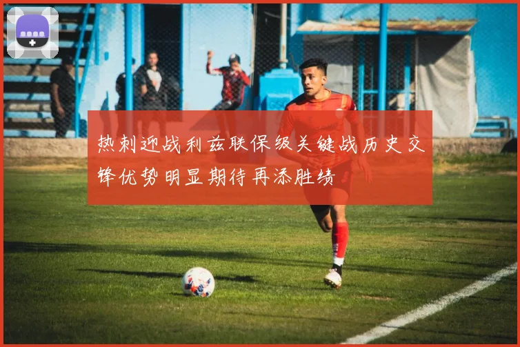 热刺迎战利兹联保级关键战历史交锋优势明显期待再添胜绩