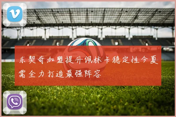 东契奇加盟提升佩林卡稳定性今夏需全力打造最强阵容