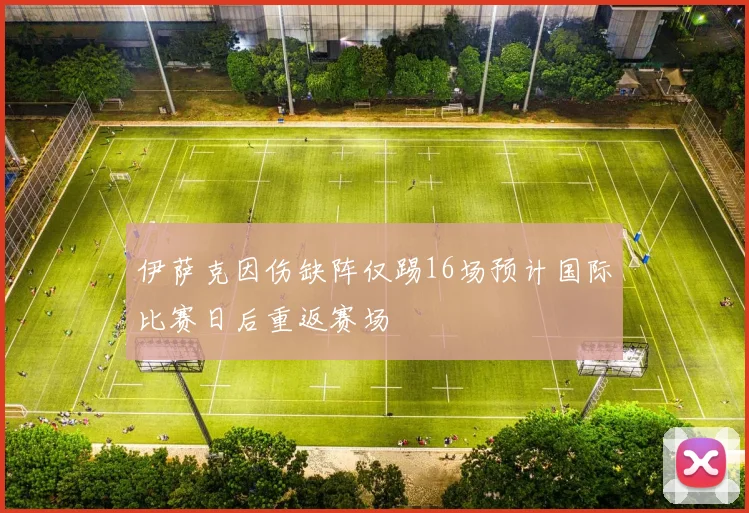 伊萨克因伤缺阵仅踢16场预计国际比赛日后重返赛场