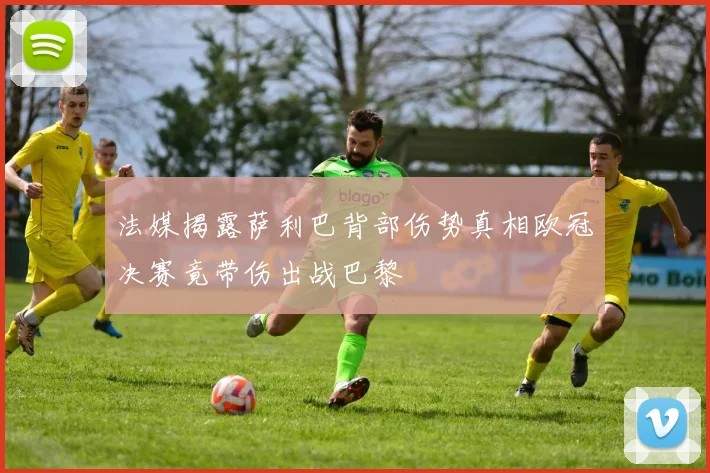 法媒揭露萨利巴背部伤势真相欧冠决赛竟带伤出战巴黎