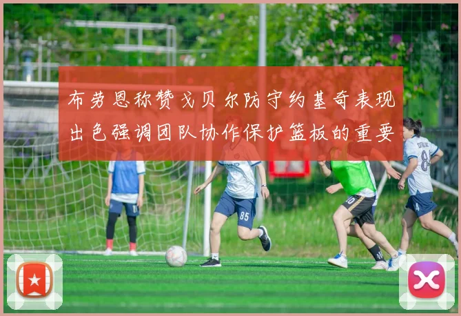 布劳恩称赞戈贝尔防守约基奇表现出色强调团队协作保护篮板的重要性
