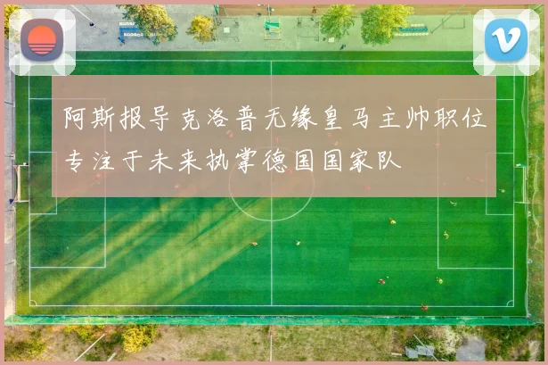 阿斯报导克洛普无缘皇马主帅职位专注于未来执掌德国国家队