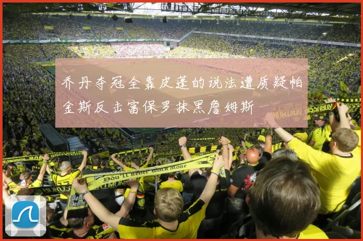 乔丹夺冠全靠皮蓬的说法遭质疑帕金斯反击富保罗抹黑詹姆斯