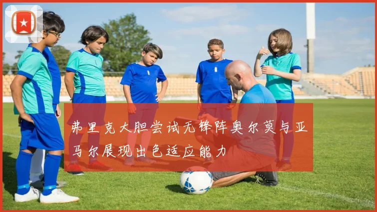 弗里克大胆尝试无锋阵奥尔莫与亚马尔展现出色适应能力